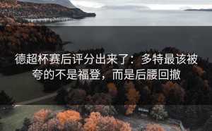 德超杯赛后评分出来了：多特最该被夸的不是福登，而是后腰回撤