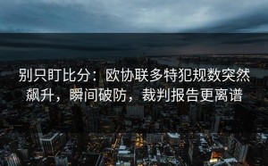 别只盯比分：欧协联多特犯规数突然飙升，瞬间破防，裁判报告更离谱