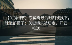 【关键细节】东契奇最后时刻被换下，球迷都懂了：关键镜头被切走，开云推送