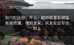 别只盯比分，开云：欧协联富勒姆篮板被抢爆，懵到发呆，队友反应写在脸上