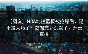 【图说】NBA北控篮板被抢爆后，是不是太巧了？数据党都沉默了，开云直播