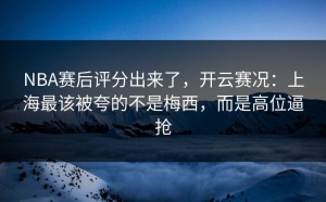 NBA赛后评分出来了，开云赛况：上海最该被夸的不是梅西，而是高位逼抢