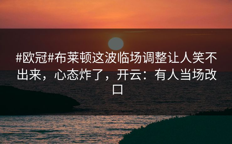 #欧冠#布莱顿这波临场调整让人笑不出来,心态炸了,开云:有人当场改口