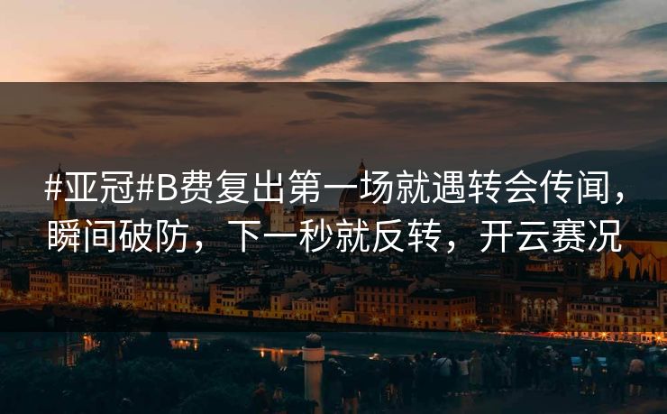 #亚冠#B费复出第一场就遇转会传闻，瞬间破防，下一秒就反转，开云赛况