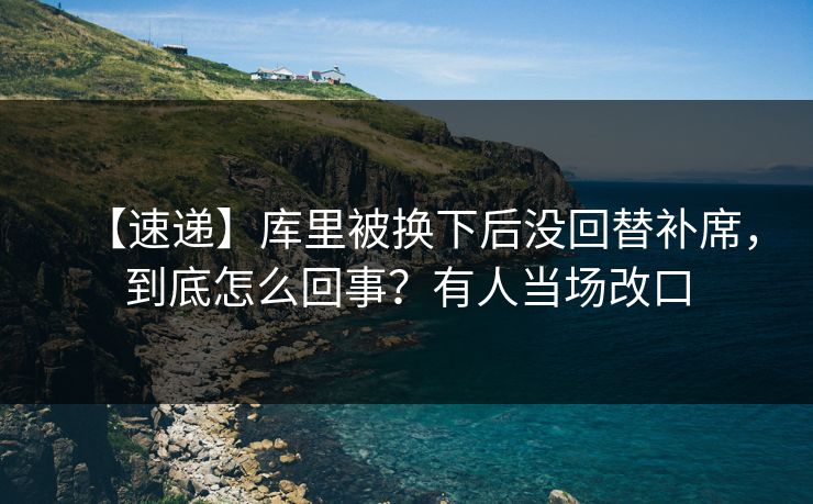 【速递】库里被换下后没回替补席，到底怎么回事？有人当场改口