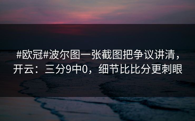 #欧冠#波尔图一张截图把争议讲清，开云：三分9中0，细节比比分更刺眼