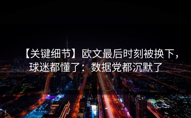 【关键细节】欧文最后时刻被换下，球迷都懂了：数据党都沉默了