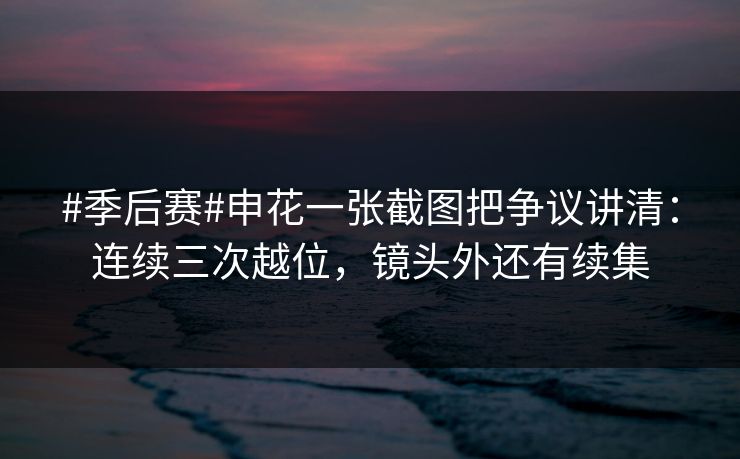 #季后赛#申花一张截图把争议讲清：连续三次越位，镜头外还有续集