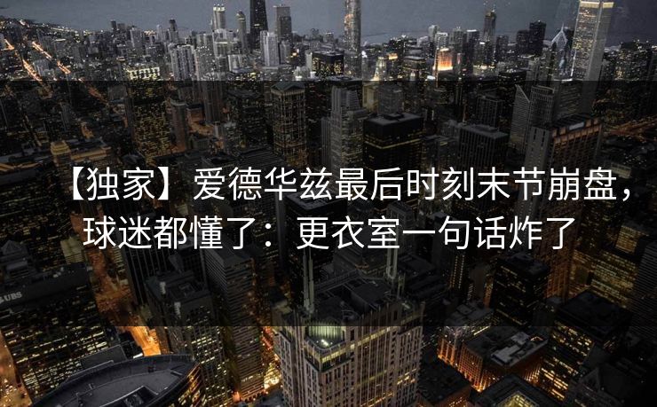 【独家】爱德华兹最后时刻末节崩盘，球迷都懂了：更衣室一句话炸了