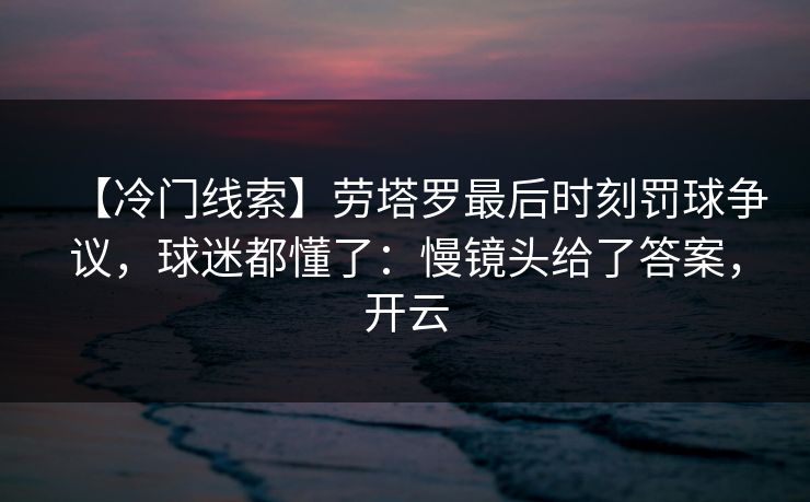 【冷门线索】劳塔罗最后时刻罚球争议，球迷都懂了：慢镜头给了答案，开云