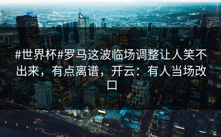 #世界杯#罗马这波临场调整让人笑不出来,有点离谱,开云:有人当场改口 #世界杯#罗马这波临场调整让人笑不出来,有点离谱,开云:有人当场改口