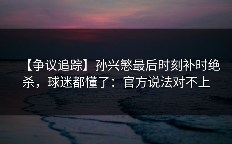 【争议追踪】孙兴慜最后时刻补时绝杀，球迷都懂了：官方说法对不上