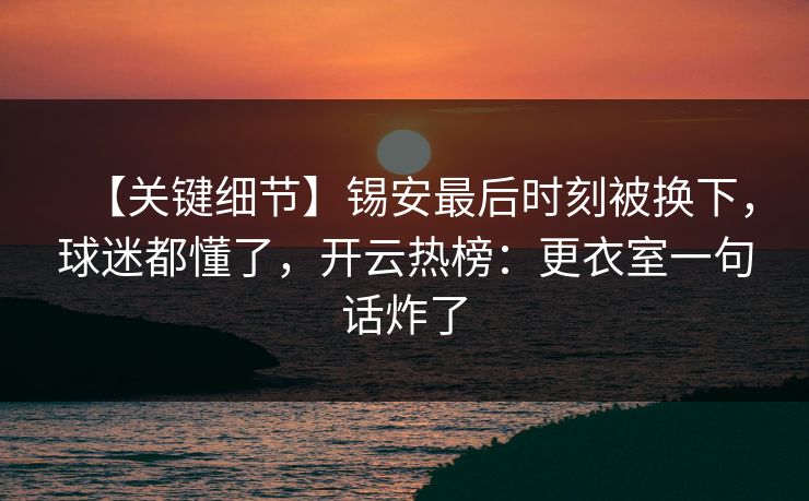 【关键细节】锡安最后时刻被换下，球迷都懂了，开云热榜：更衣室一句话炸了