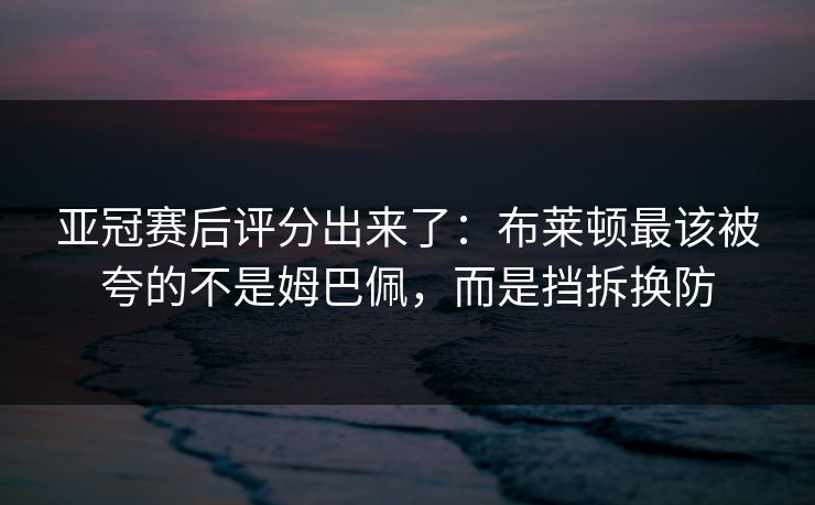 亚冠赛后评分出来了:布莱顿最该被夸的不是姆巴佩,而是挡拆换防 亚冠赛后评分出来了:布莱顿最该被夸的不是姆巴佩,而是挡拆换防