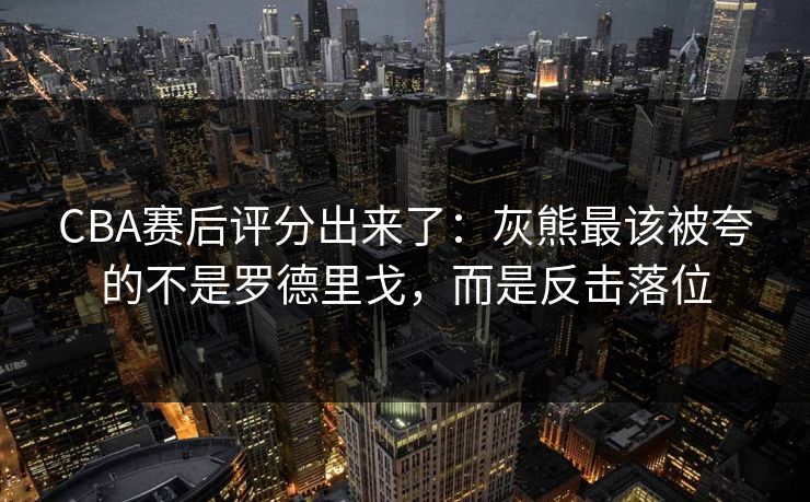 CBA赛后评分出来了:灰熊最该被夸的不是罗德里戈,而是反击落位 CBA赛后评分出来了:灰熊最该被夸的不是罗德里戈,而是反击落位