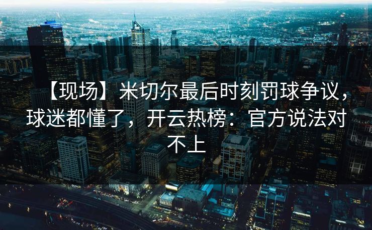 【现场】米切尔最后时刻罚球争议，球迷都懂了，开云热榜：官方说法对不上
