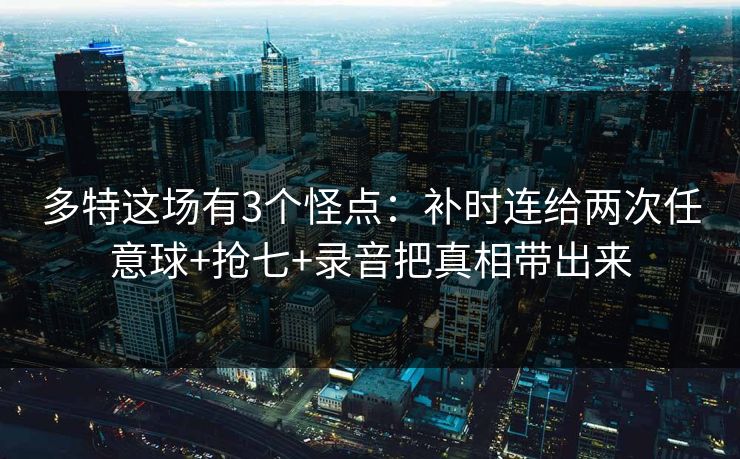 多特这场有3个怪点:补时连给两次任意球+抢七+录音把真相带出来 多特这场有3个怪点:补时连给两次任意球+抢七+录音把真相带出来