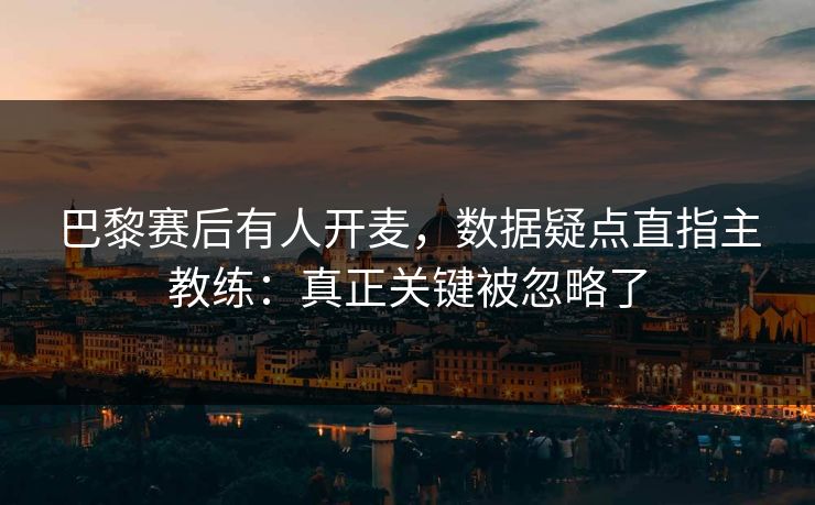 巴黎赛后有人开麦,数据疑点直指主教练:真正关键被忽略了 巴黎赛后有人开麦,数据疑点直指主教练:真正关键被忽略了