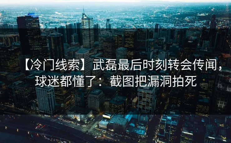 【冷门线索】武磊最后时刻转会传闻,球迷都懂了:截图把漏洞拍死 【冷门线索】武磊最后时刻转会传闻,球迷都懂了:截图把漏洞拍死