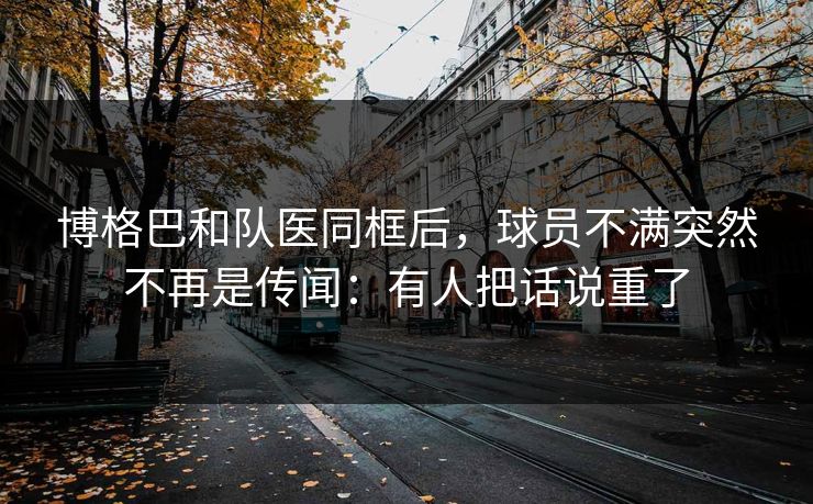 博格巴和队医同框后，球员不满突然不再是传闻：有人把话说重了