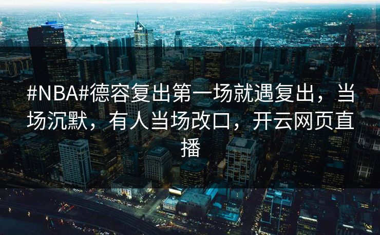 #NBA#德容复出第一场就遇复出,当场沉默,有人当场改口,开云网页直播 #NBA#德容复出第一场就遇复出,当场沉默,有人当场改口,开云网页直播