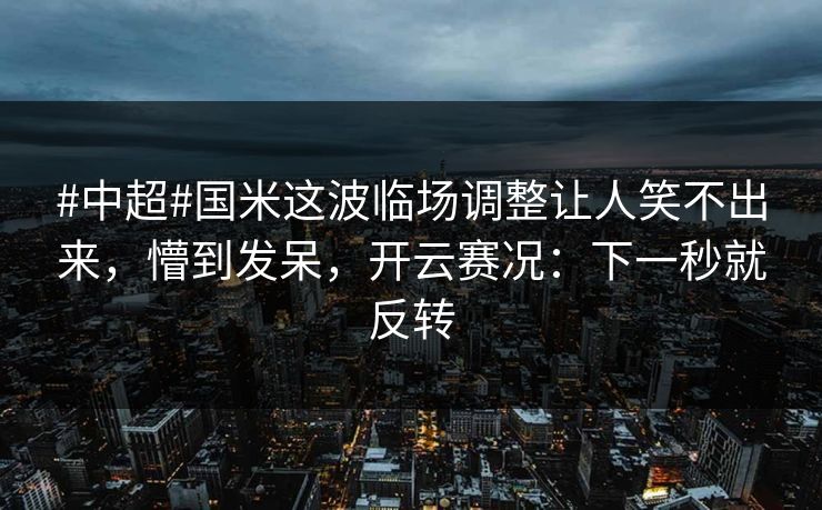 #中超#国米这波临场调整让人笑不出来,懵到发呆,开云赛况:下一秒就反转 #中超#国米这波临场调整让人笑不出来,懵到发呆,开云赛况:下一秒就反转