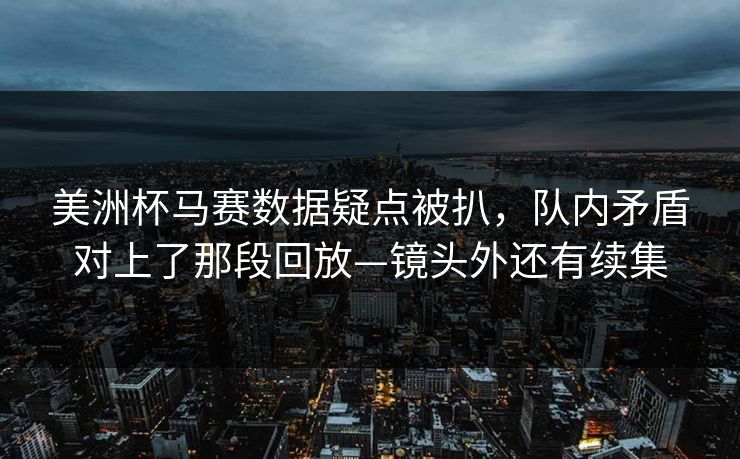 美洲杯马赛数据疑点被扒，队内矛盾对上了那段回放—镜头外还有续集