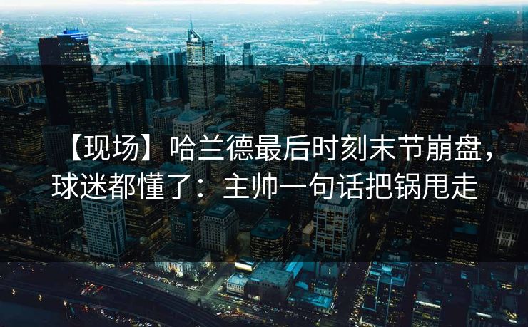 【现场】哈兰德最后时刻末节崩盘，球迷都懂了：主帅一句话把锅甩走