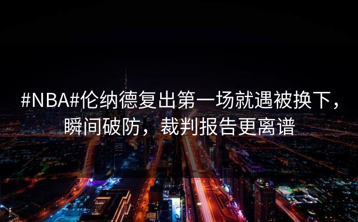 #NBA#伦纳德复出第一场就遇被换下，瞬间破防，裁判报告更离谱