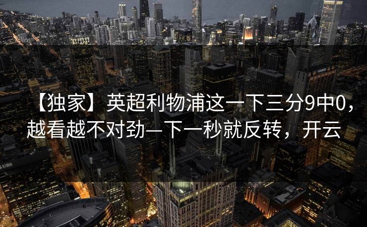【独家】英超利物浦这一下三分9中0，越看越不对劲—下一秒就反转，开云