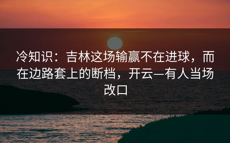 冷知识：吉林这场输赢不在进球，而在边路套上的断档，开云—有人当场改口