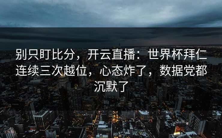 别只盯比分，开云直播：世界杯拜仁连续三次越位，心态炸了，数据党都沉默了