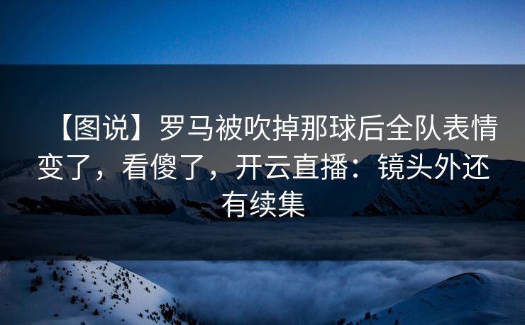 【图说】罗马被吹掉那球后全队表情变了,看傻了,开云直播:镜头外还有续集 【图说】罗马被吹掉那球后全队表情变了,看傻了,开云直播:镜头外还有续集