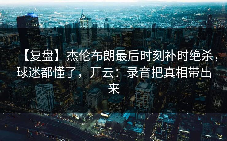 【复盘】杰伦布朗最后时刻补时绝杀,球迷都懂了,开云:录音把真相带出来 【复盘】杰伦布朗最后时刻补时绝杀,球迷都懂了,开云:录音把真相带出来