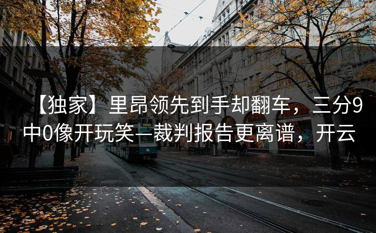 【独家】里昂领先到手却翻车,三分9中0像开玩笑—裁判报告更离谱,开云 【独家】里昂领先到手却翻车,三分9中0像开玩笑—裁判报告更离谱,开云