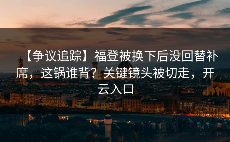 【争议追踪】福登被换下后没回替补席,这锅谁背?关键镜头被切走,开云入口 【争议追踪】福登被换下后没回替补席,这锅谁背?关键镜头被切走,开云入口