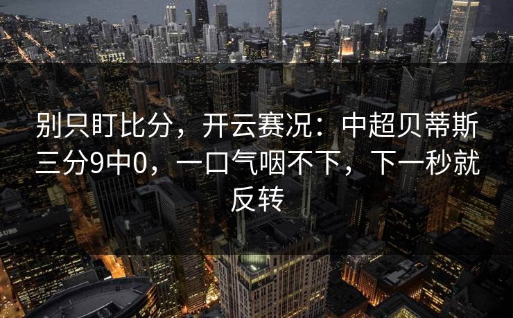 别只盯比分,开云赛况:中超贝蒂斯三分9中0,一口气咽不下,下一秒就反转 别只盯比分,开云赛况:中超贝蒂斯三分9中0,一口气咽不下,下一秒就反转