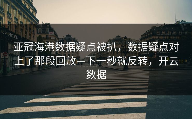 亚冠海港数据疑点被扒，数据疑点对上了那段回放—下一秒就反转，开云数据