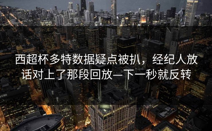 西超杯多特数据疑点被扒，经纪人放话对上了那段回放—下一秒就反转