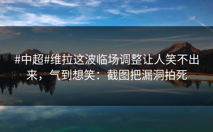#中超#维拉这波临场调整让人笑不出来,气到想笑:截图把漏洞拍死 #中超#维拉这波临场调整让人笑不出来,气到想笑:截图把漏洞拍死