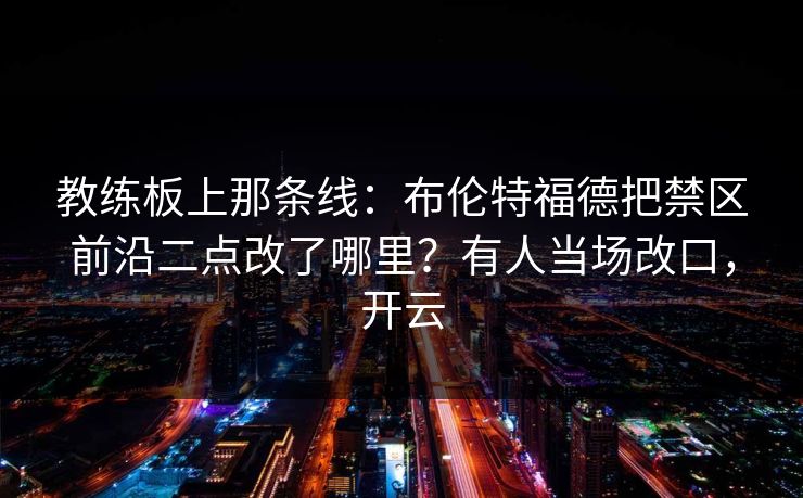 教练板上那条线:布伦特福德把禁区前沿二点改了哪里?有人当场改口,开云 教练板上那条线:布伦特福德把禁区前沿二点改了哪里?有人当场改口,开云