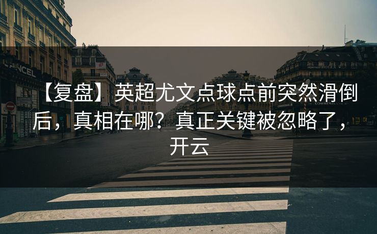 【复盘】英超尤文点球点前突然滑倒后,真相在哪?真正关键被忽略了,开云 【复盘】英超尤文点球点前突然滑倒后,真相在哪?真正关键被忽略了,开云