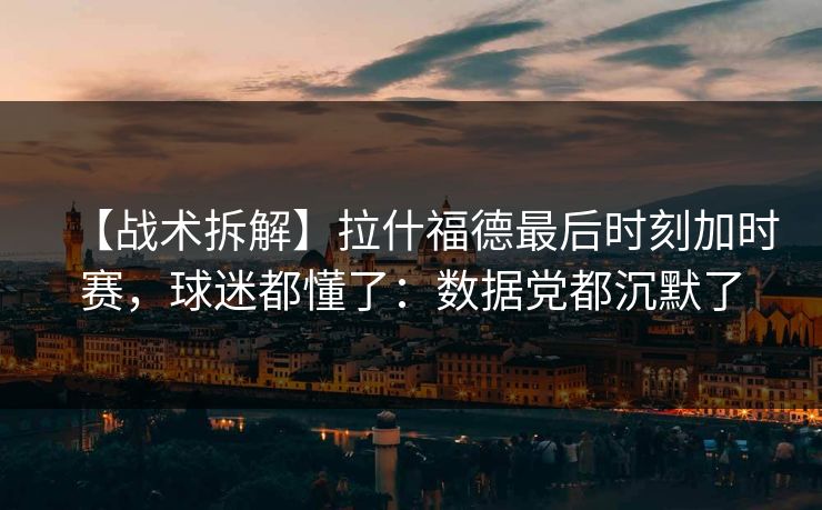 【战术拆解】拉什福德最后时刻加时赛,球迷都懂了:数据党都沉默了 【战术拆解】拉什福德最后时刻加时赛,球迷都懂了:数据党都沉默了