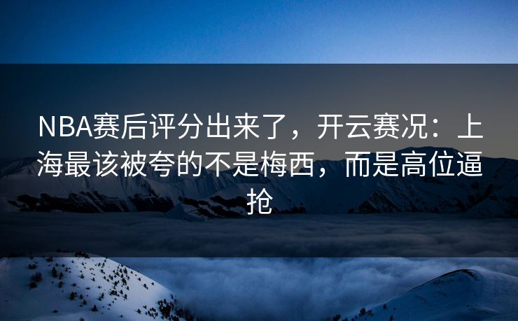 NBA赛后评分出来了,开云赛况:上海最该被夸的不是梅西,而是高位逼抢 NBA赛后评分出来了,开云赛况:上海最该被夸的不是梅西,而是高位逼抢