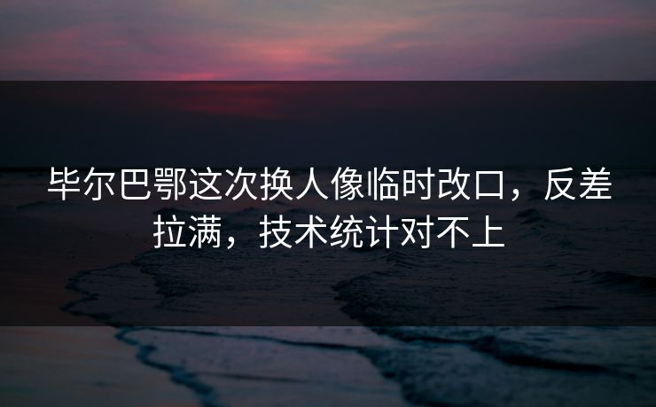 毕尔巴鄂这次换人像临时改口,反差拉满,技术统计对不上 毕尔巴鄂这次换人像临时改口,反差拉满,技术统计对不上