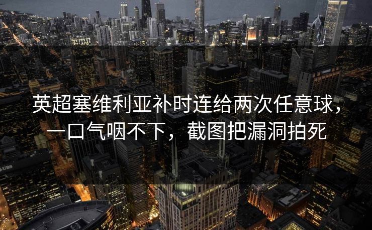 英超塞维利亚补时连给两次任意球,一口气咽不下,截图把漏洞拍死 英超塞维利亚补时连给两次任意球,一口气咽不下,截图把漏洞拍死