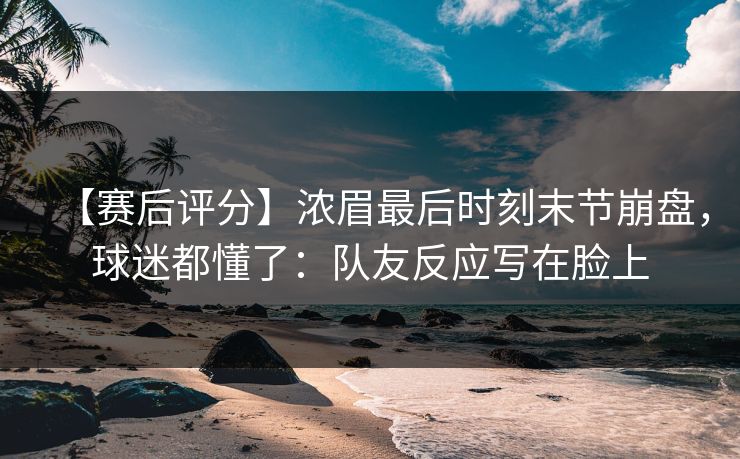 【赛后评分】浓眉最后时刻末节崩盘,球迷都懂了:队友反应写在脸上 【赛后评分】浓眉最后时刻末节崩盘,球迷都懂了:队友反应写在脸上