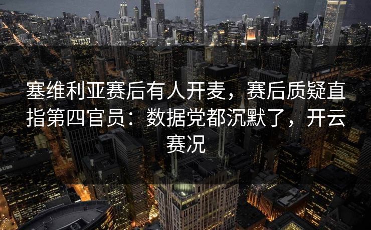 塞维利亚赛后有人开麦,赛后质疑直指第四官员:数据党都沉默了,开云赛况 塞维利亚赛后有人开麦,赛后质疑直指第四官员:数据党都沉默了,开云赛况