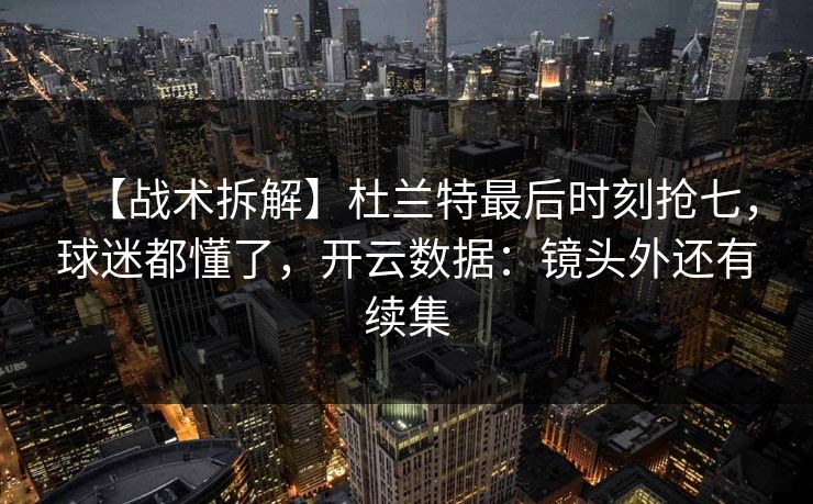 【战术拆解】杜兰特最后时刻抢七,球迷都懂了,开云数据:镜头外还有续集 【战术拆解】杜兰特最后时刻抢七,球迷都懂了,开云数据:镜头外还有续集