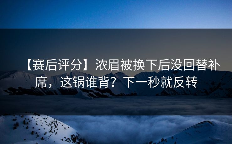 【赛后评分】浓眉被换下后没回替补席,这锅谁背?下一秒就反转 【赛后评分】浓眉被换下后没回替补席,这锅谁背?下一秒就反转